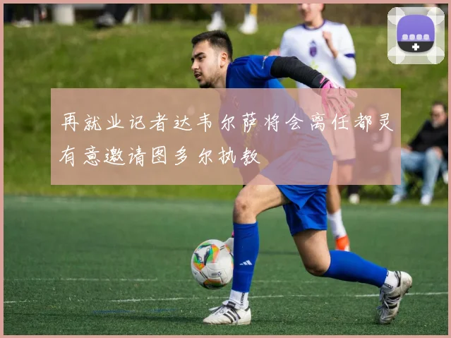 再就业记者达韦尔萨将会离任都灵有意邀请图多尔执教