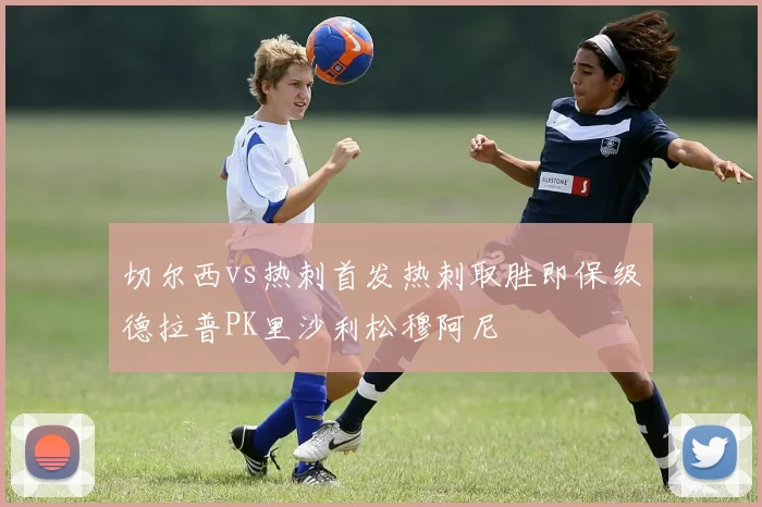 切尔西vs热刺首发热刺取胜即保级德拉普PK里沙利松穆阿尼