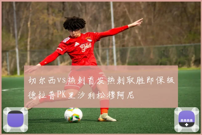 切尔西vs热刺首发热刺取胜即保级德拉普PK里沙利松穆阿尼
