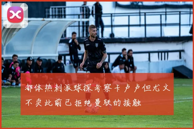 都体热刺派球探考察卡卢卢但尤文不卖此前已拒绝曼联的接触