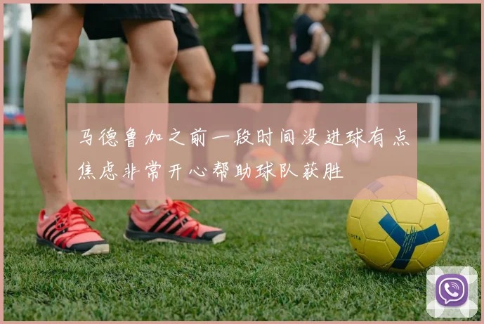 马德鲁加之前一段时间没进球有点焦虑非常开心帮助球队获胜