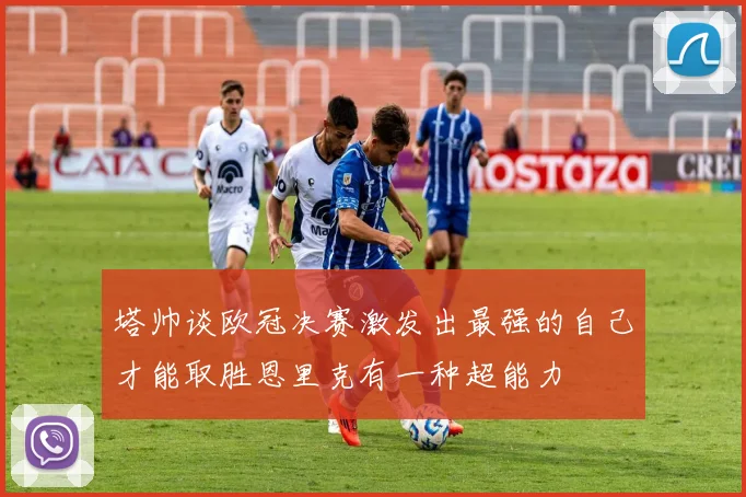 塔帅谈欧冠决赛激发出最强的自己才能取胜恩里克有一种超能力