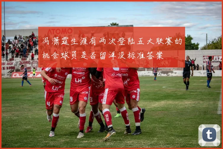 冯潇霆生涯有两次登陆五大联赛的机会球员是否留洋没标准答案