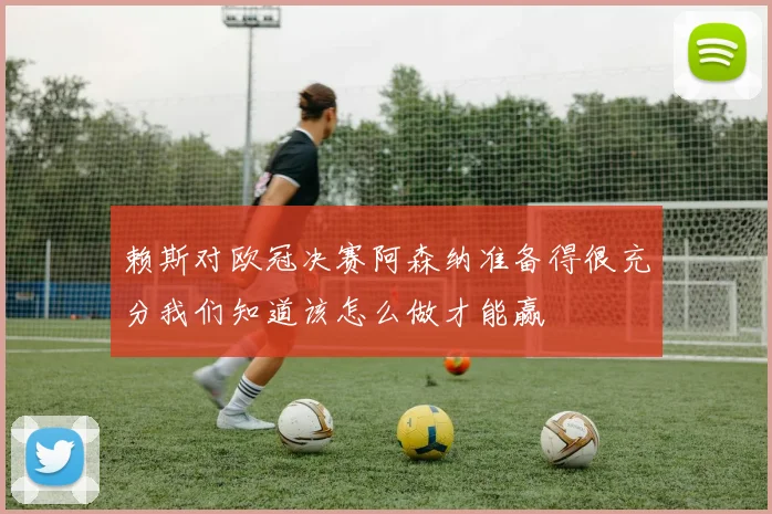 赖斯对欧冠决赛阿森纳准备得很充分我们知道该怎么做才能赢